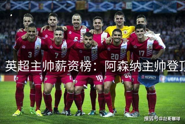 英超主帅薪资榜：阿森纳主帅登顶 蓝军新帅并列次席