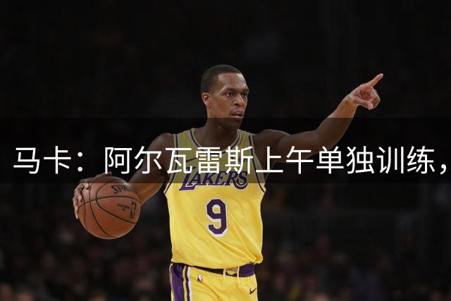 马卡：阿尔瓦雷斯上午单独训练，下午将加入马竞合练
